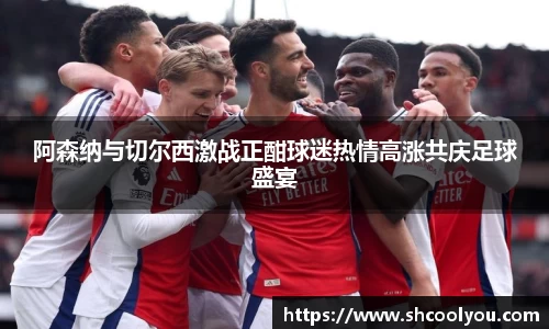 阿森纳与切尔西激战正酣球迷热情高涨共庆足球盛宴