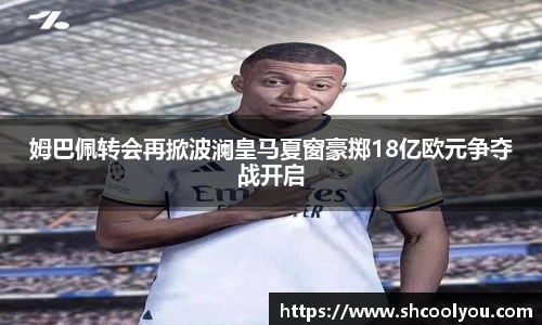 姆巴佩转会再掀波澜皇马夏窗豪掷18亿欧元争夺战开启